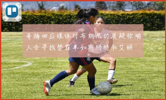 夸梅回应媒体对布朗尼的质疑称湖人会寻找替罪羊如斯玛特和艾顿