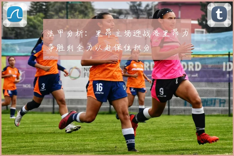 法甲分析：里昂主场迎战洛里昂力争胜利全力以赴保住积分